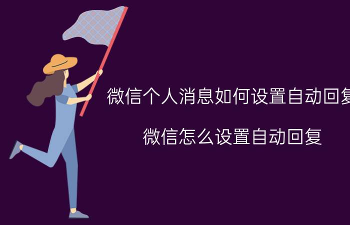 微信个人消息如何设置自动回复 微信怎么设置自动回复？